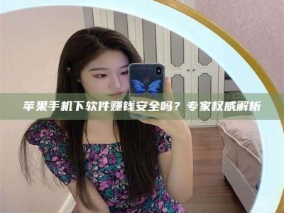 东平苹果手机下软件赚钱安全吗？专家权威解析