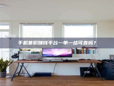 东平手机兼职赚钱平台一单一结可靠吗？