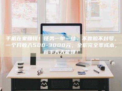 东平手机在家赚钱！任务一单一结、不靠脸不封号，一个月收入500-3000元，全职完全零成本，新手天天能赚！