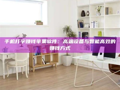 东平手机打字赚钱苹果软件：高端设备与智能高效的赚钱方式