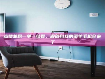 东平点赞兼职一单一结群，解放自我的薅羊毛机会来了