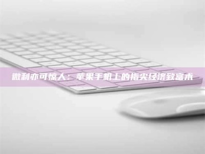 东平微利亦可惊人：苹果手机上的指尖经济致富术