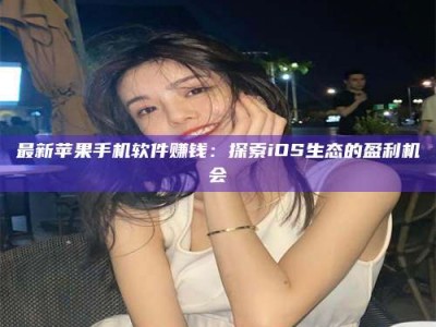 东平最新苹果手机软件赚钱：探索iOS生态的盈利机会