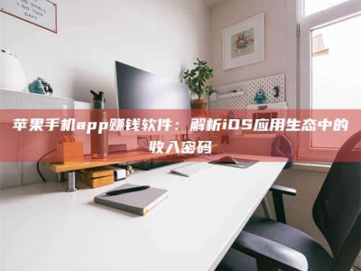东平苹果手机app赚钱软件：解析iOS应用生态中的收入密码