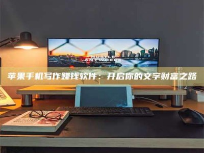 东平苹果手机写作赚钱软件：开启你的文字财富之路