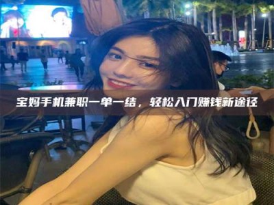东平宝妈手机兼职一单一结，轻松入门赚钱新途径