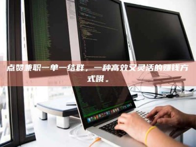 东平点赞兼职一单一结群，一种高效又灵活的赚钱方式哦。