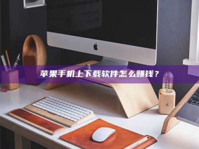 东平苹果手机上下载软件怎么赚钱？