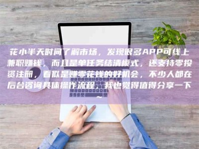 东平花小半天时间了解市场，发现很多APP可线上兼职赚钱，而且是单任务结清模式，还支持零投资注册，看似是赚零花钱的好机会，不少人都在后台咨询具体操作流程，我也觉得值得分享一下~