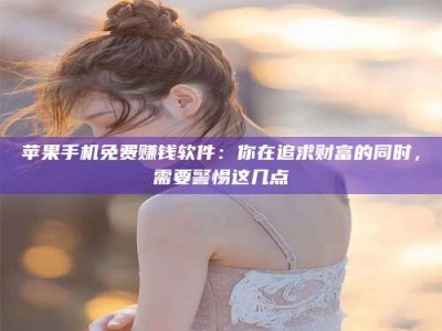 东平苹果手机免费赚钱软件：你在追求财富的同时，需要警惕这几点