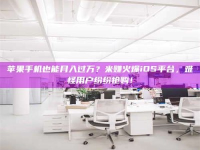 东平苹果手机也能月入过万？米赚火爆iOS平台，难怪用户纷纷抢购！