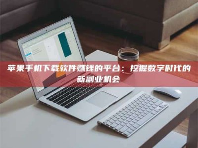 东平苹果手机下载软件赚钱的平台：挖掘数字时代的新副业机会
