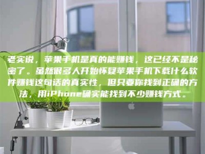 东平老实说，苹果手机是真的能赚钱，这已经不是秘密了。虽然很多人开始怀疑苹果手机下载什么软件赚钱这句话的真实性，但只要你找到正确的方法，用iPhone确实能找到不少赚钱方式。