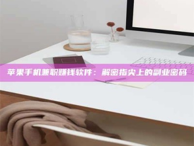 东平苹果手机兼职赚钱软件：解密指尖上的副业密码