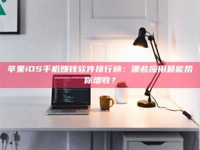 东平苹果iOS手机赚钱软件排行榜：哪些应用最能帮你增收？