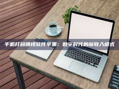 东平手机打码赚钱软件苹果：数字时代的新收入模式