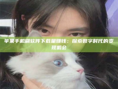 东平苹果手机刷软件下载量赚钱：探索数字时代的变现机会