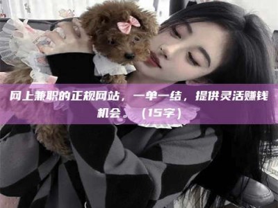 东平网上兼职的正规网站，一单一结，提供灵活赚钱机会。（15字）