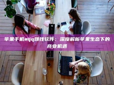 东平苹果手机aqq赚钱软件：深度解析苹果生态下的商业机遇