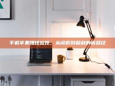 东平手机苹果赚钱软件：从闲暇到盈利的新路径